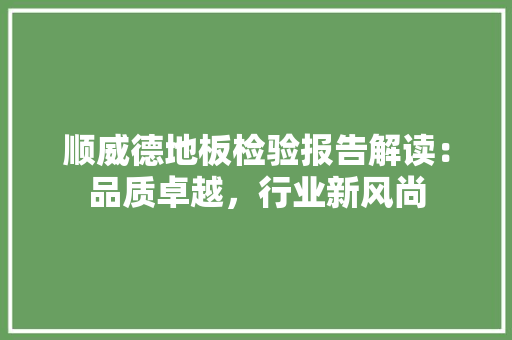 顺威德地板检验报告解读：品质卓越，行业新风尚