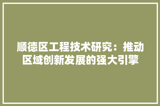 顺德区工程技术研究：推动区域创新发展的强大引擎 室内设计