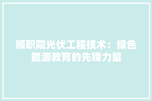 顺职院光伏工程技术：绿色能源教育的先锋力量 室内设计