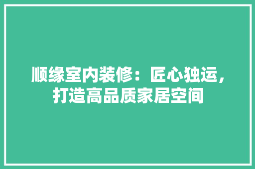 顺缘室内装修：匠心独运，打造高品质家居空间 室内设计
