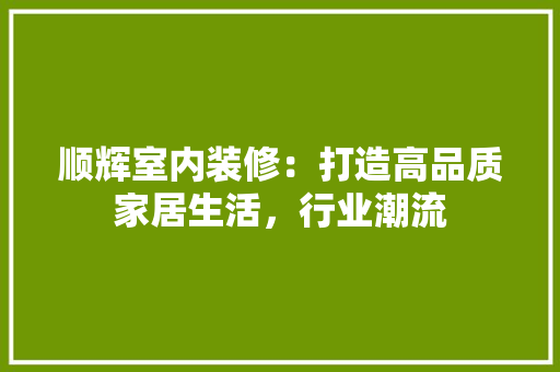 顺辉室内装修：打造高品质家居生活，行业潮流 室内设计
