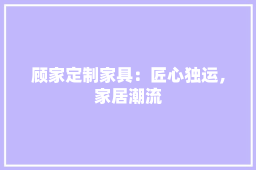 顾家定制家具：匠心独运，家居潮流