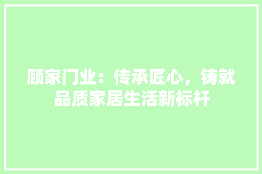 顾家门业：传承匠心，铸就品质家居生活新标杆
