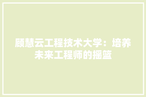 顾慧云工程技术大学：培养未来工程师的摇篮 室内设计