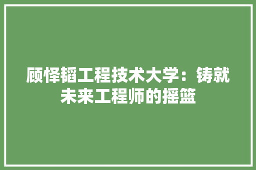 顾怿韬工程技术大学：铸就未来工程师的摇篮 室内设计