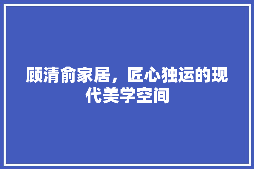 顾清俞家居，匠心独运的现代美学空间 室内设计