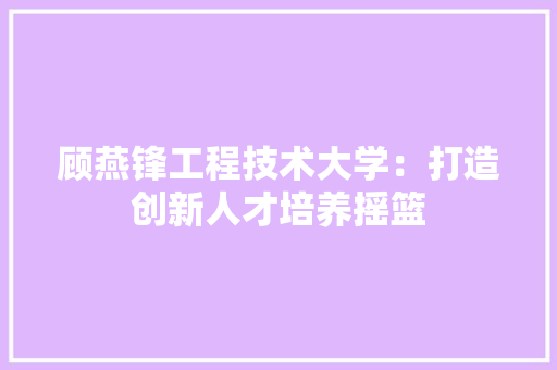 顾燕锋工程技术大学：打造创新人才培养摇篮 室内设计