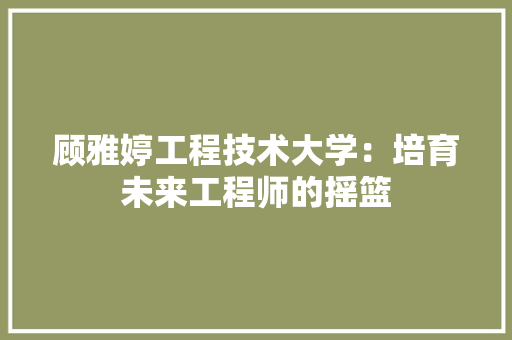顾雅婷工程技术大学：培育未来工程师的摇篮 室内设计