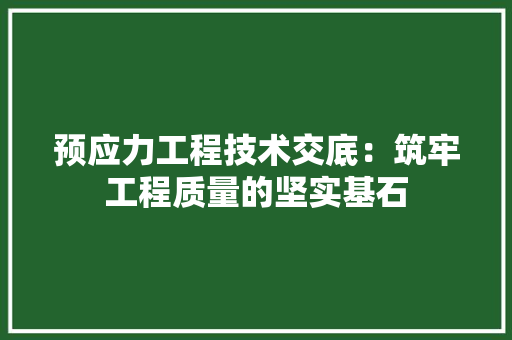 预应力工程技术交底：筑牢工程质量的坚实基石