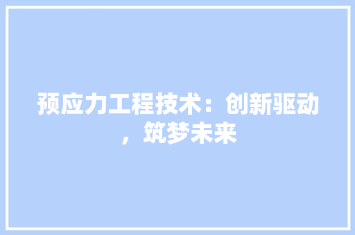 预应力工程技术：创新驱动，筑梦未来