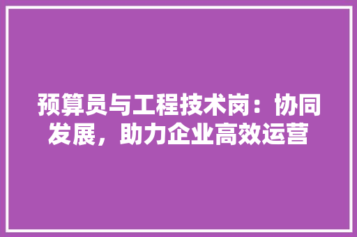 预算员与工程技术岗：协同发展，助力企业高效运营 室内设计
