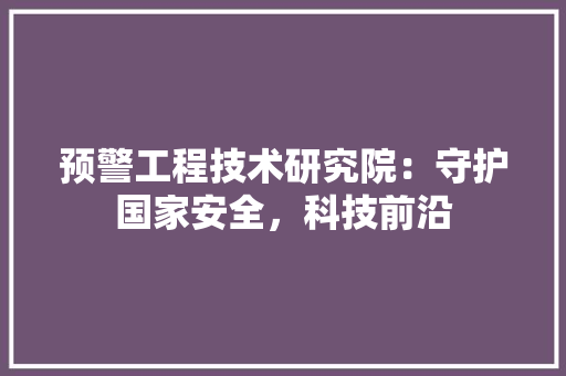 预警工程技术研究院：守护国家安全，科技前沿 室内设计