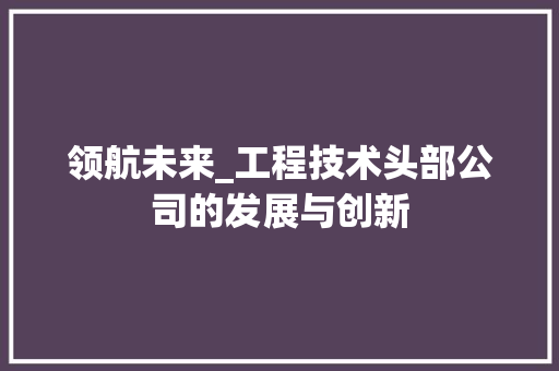 领航未来_工程技术头部公司的发展与创新 室内设计