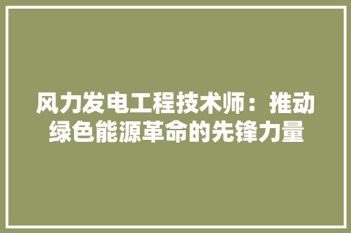 风力发电工程技术师：推动绿色能源革命的先锋力量 室内设计