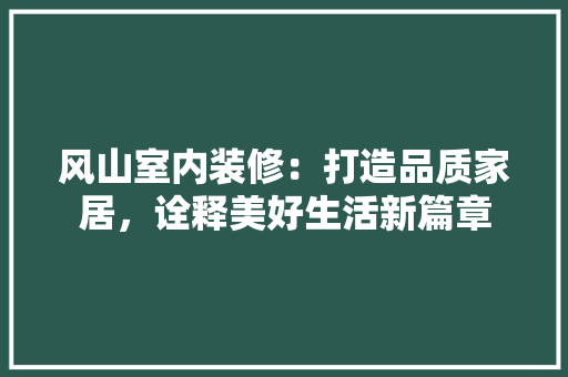 风山室内装修：打造品质家居，诠释美好生活新篇章 室内设计