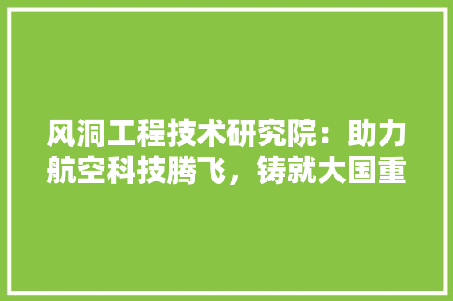 风洞工程技术研究院：助力航空科技腾飞，铸就大国重器 室内设计