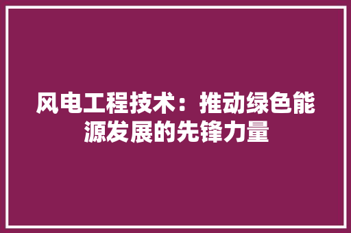 风电工程技术：推动绿色能源发展的先锋力量 室内设计