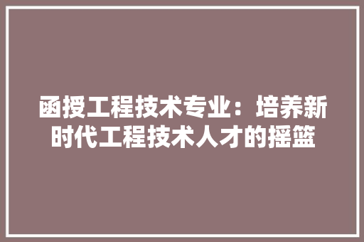 函授工程技术专业：培养新时代工程技术人才的摇篮 家居装修
