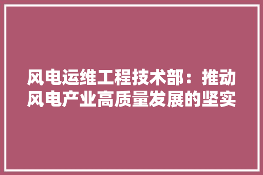 风电运维工程技术部：推动风电产业高质量发展的坚实后盾 室内设计