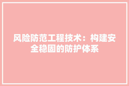 风险防范工程技术：构建安全稳固的防护体系 室内设计