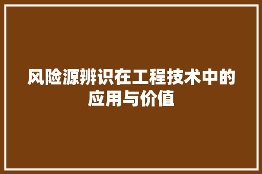风险源辨识在工程技术中的应用与价值 室内设计