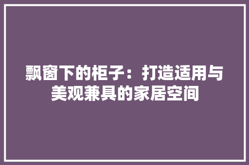 飘窗下的柜子：打造适用与美观兼具的家居空间 室内设计