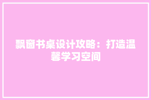 飘窗书桌设计攻略：打造温馨学习空间