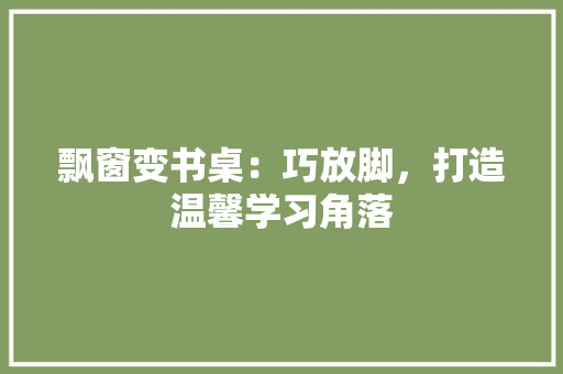 飘窗变书桌：巧放脚，打造温馨学习角落