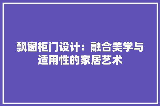 飘窗柜门设计：融合美学与适用性的家居艺术
