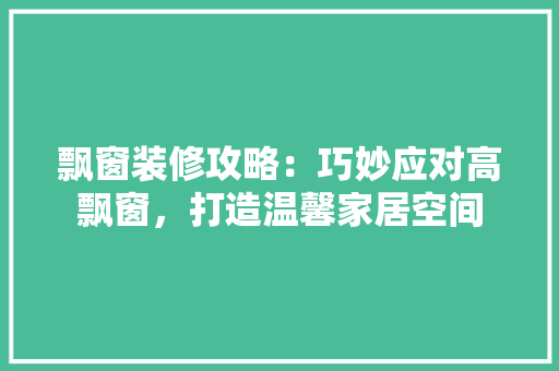 飘窗装修攻略：巧妙应对高飘窗，打造温馨家居空间