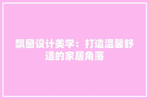 飘窗设计美学：打造温馨舒适的家居角落