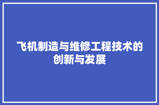 飞机制造与维修工程技术的创新与发展