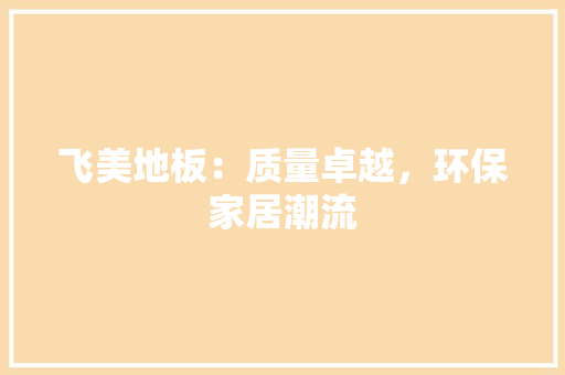 飞美地板：质量卓越，环保家居潮流 室内设计