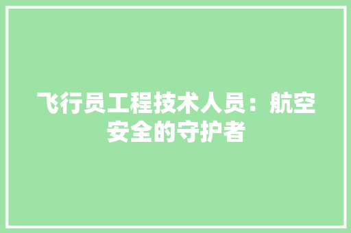 飞行员工程技术人员：航空安全的守护者 室内设计