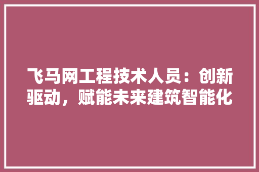 飞马网工程技术人员：创新驱动，赋能未来建筑智能化