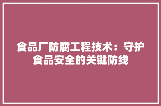 食品厂防腐工程技术：守护食品安全的关键防线 室内设计