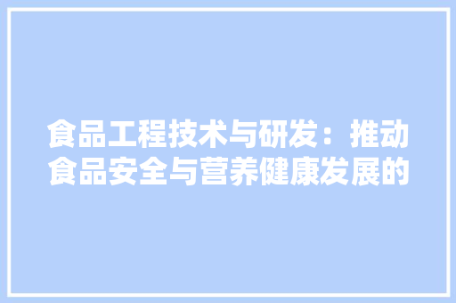 食品工程技术与研发：推动食品安全与营养健康发展的关键力量 室内设计