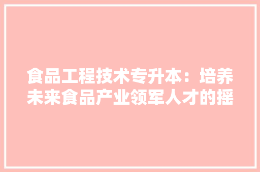 食品工程技术专升本：培养未来食品产业领军人才的摇篮 室内设计