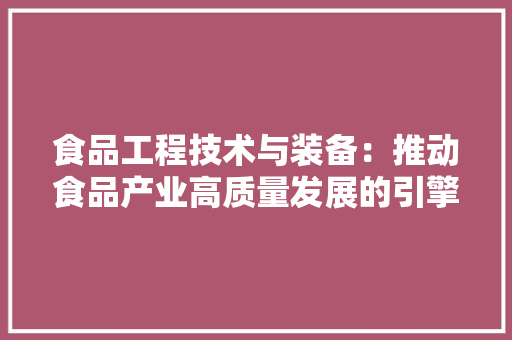 食品工程技术与装备：推动食品产业高质量发展的引擎 室内设计