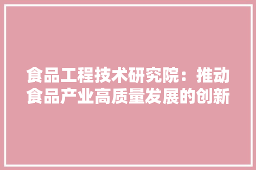 食品工程技术研究院：推动食品产业高质量发展的创新引擎