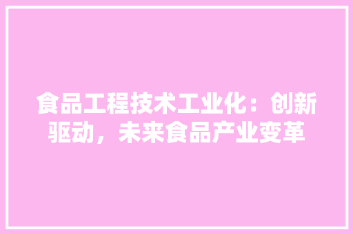 食品工程技术工业化：创新驱动，未来食品产业变革 室内设计