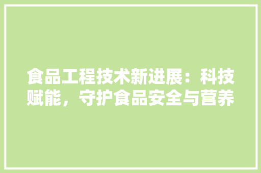 食品工程技术新进展：科技赋能，守护食品安全与营养健康 室内设计