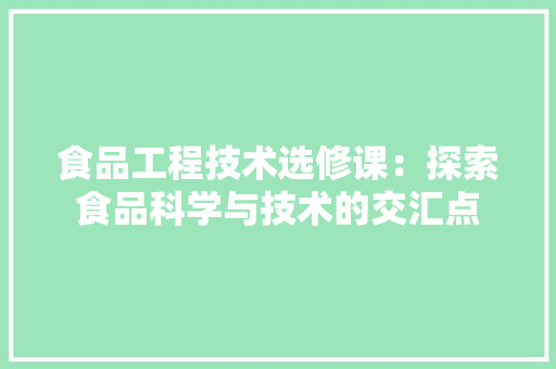 食品工程技术选修课：探索食品科学与技术的交汇点 室内设计
