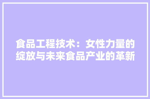 食品工程技术：女性力量的绽放与未来食品产业的革新 室内设计