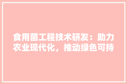 食用菌工程技术研发：助力农业现代化，推动绿色可持续发展