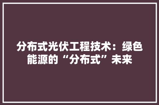 分布式光伏工程技术：绿色能源的“分布式”未来 家居装修