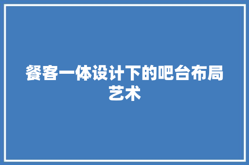 餐客一体设计下的吧台布局艺术 室内设计