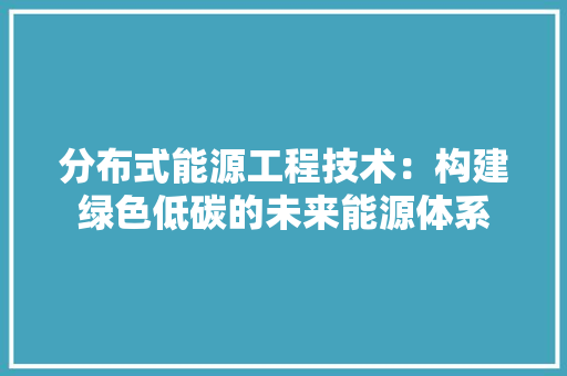 分布式能源工程技术：构建绿色低碳的未来能源体系 家居装修