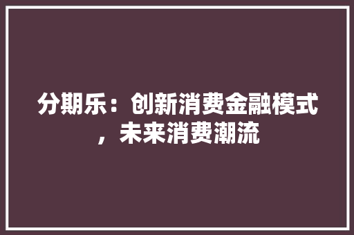分期乐：创新消费金融模式，未来消费潮流 家居装修