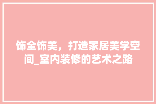饰全饰美，打造家居美学空间_室内装修的艺术之路 室内设计
